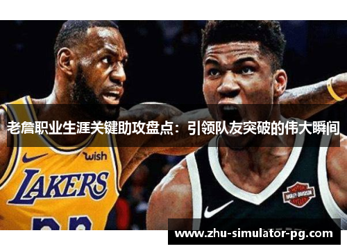 老詹职业生涯关键助攻盘点：引领队友突破的伟大瞬间
