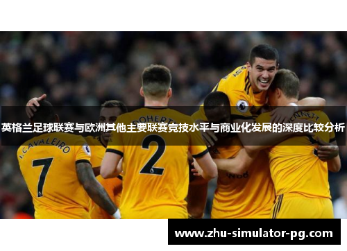 英格兰足球联赛与欧洲其他主要联赛竞技水平与商业化发展的深度比较分析