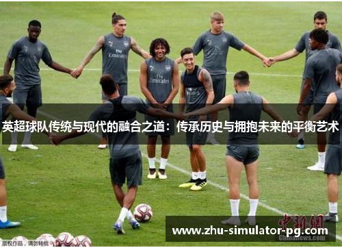 英超球队传统与现代的融合之道：传承历史与拥抱未来的平衡艺术