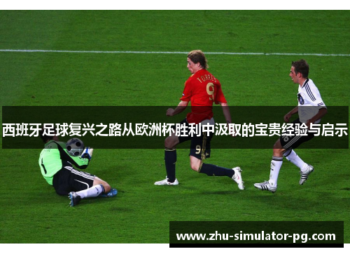 西班牙足球复兴之路从欧洲杯胜利中汲取的宝贵经验与启示 西班牙足球复兴之路从欧洲杯胜利中汲取的宝贵经验与启示