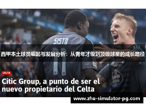 西甲本土球员崛起与发展分析：从青年才俊到顶级球星的成长路径