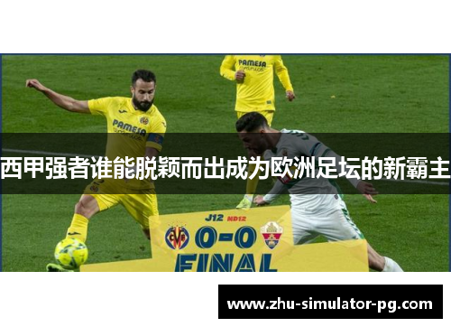西甲强者谁能脱颖而出成为欧洲足坛的新霸主 西甲强者谁能脱颖而出成为欧洲足坛的新霸主