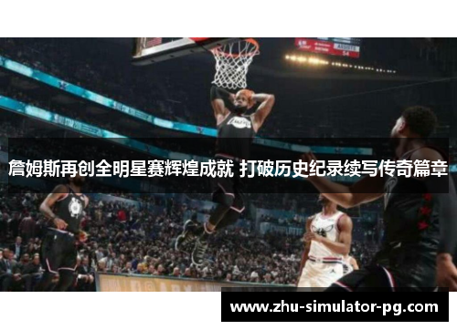 詹姆斯再创全明星赛辉煌成就 打破历史纪录续写传奇篇章 詹姆斯再创全明星赛辉煌成就 打破历史纪录续写传奇篇章