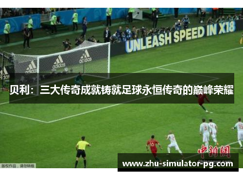 贝利:三大传奇成就铸就足球永恒传奇的巅峰荣耀 贝利:三大传奇成就铸就足球永恒传奇的巅峰荣耀