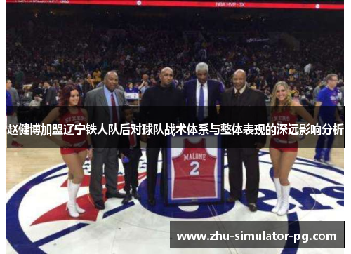赵健博加盟辽宁铁人队后对球队战术体系与整体表现的深远影响分析 赵健博加盟辽宁铁人队后对球队战术体系与整体表现的深远影响分析