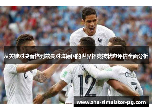 从关键对决看格列兹曼对阵德国的世界杯竞技状态评估全面分析 从关键对决看格列兹曼对阵德国的世界杯竞技状态评估全面分析