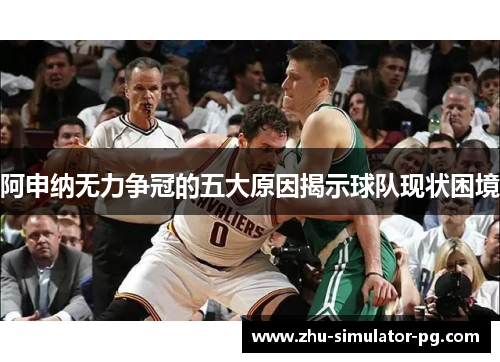 阿申纳无力争冠的五大原因揭示球队现状困境 阿申纳无力争冠的五大原因揭示球队现状困境