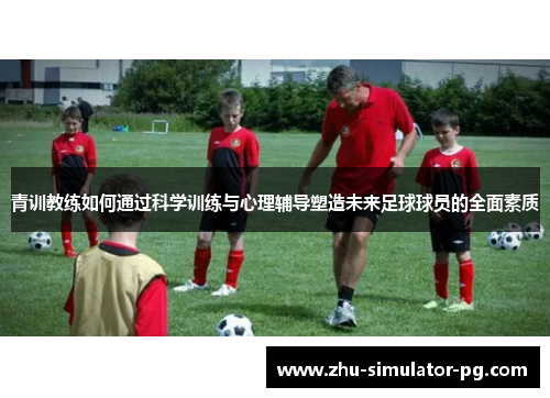 青训教练如何通过科学训练与心理辅导塑造未来足球球员的全面素质 青训教练如何通过科学训练与心理辅导塑造未来足球球员的全面素质