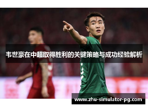 韦世豪在中超取得胜利的关键策略与成功经验解析 韦世豪在中超取得胜利的关键策略与成功经验解析