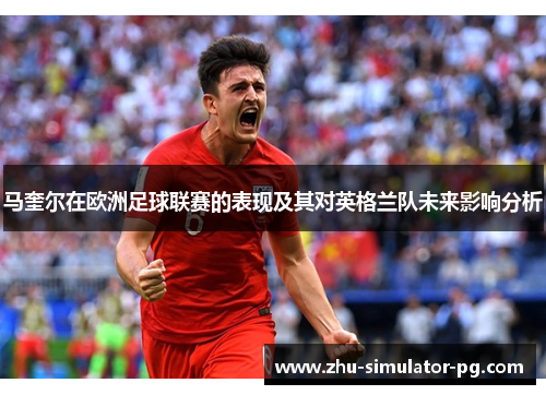 马奎尔在欧洲足球联赛的表现及其对英格兰队未来影响分析 马奎尔在欧洲足球联赛的表现及其对英格兰队未来影响分析