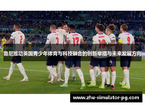 鲁尼推动英国青少年体育与科技融合的创新举措与未来发展方向