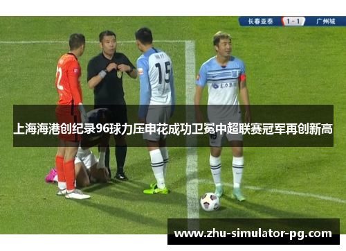 上海海港创纪录96球力压申花成功卫冕中超联赛冠军再创新高 上海海港创纪录96球力压申花成功卫冕中超联赛冠军再创新高