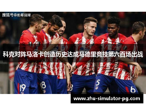 科克对阵马洛卡创造历史达成马德里竞技第六百场出战 科克对阵马洛卡创造历史达成马德里竞技第六百场出战