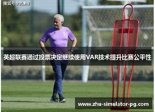 英超联赛通过投票决定继续使用VAR技术提升比赛公平性 英超联赛通过投票决定继续使用VAR技术提升比赛公平性