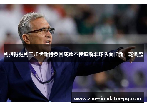 利雅得胜利主帅卡斯特罗因成绩不佳遭解职球队面临新一轮调整