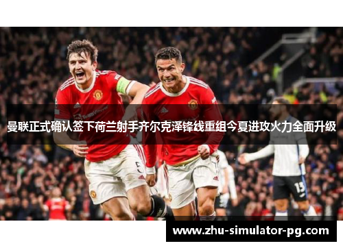 曼联正式确认签下荷兰射手齐尔克泽锋线重组今夏进攻火力全面升级 曼联正式确认签下荷兰射手齐尔克泽锋线重组今夏进攻火力全面升级