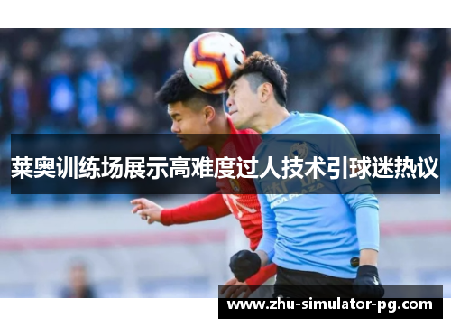 莱奥训练场展示高难度过人技术引球迷热议 莱奥训练场展示高难度过人技术引球迷热议
