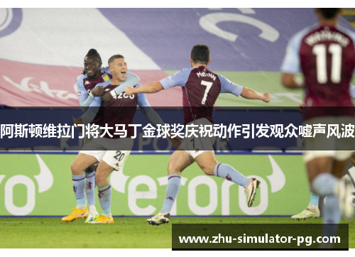 阿斯顿维拉门将大马丁金球奖庆祝动作引发观众嘘声风波 阿斯顿维拉门将大马丁金球奖庆祝动作引发观众嘘声风波