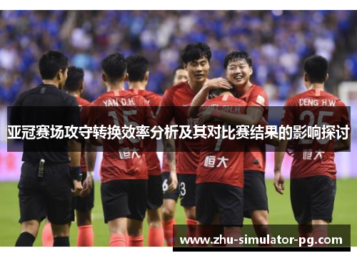 亚冠赛场攻守转换效率分析及其对比赛结果的影响探讨