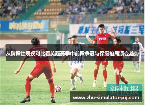 从阶段性表现对比看英超赛季中前段争冠与保级格局演变趋势 从阶段性表现对比看英超赛季中前段争冠与保级格局演变趋势