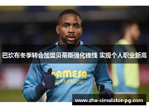 巴坎布冬季转会加盟贝蒂斯强化锋线 实现个人职业新高 巴坎布冬季转会加盟贝蒂斯强化锋线 实现个人职业新高