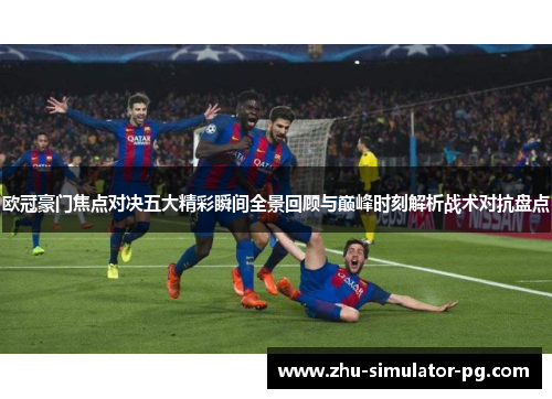 欧冠豪门焦点对决五大精彩瞬间全景回顾与巅峰时刻解析战术对抗盘点 欧冠豪门焦点对决五大精彩瞬间全景回顾与巅峰时刻解析战术对抗盘点